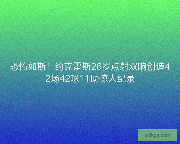 恐怖如斯！约克雷斯26岁点射双响创造42场42球11助惊人纪录