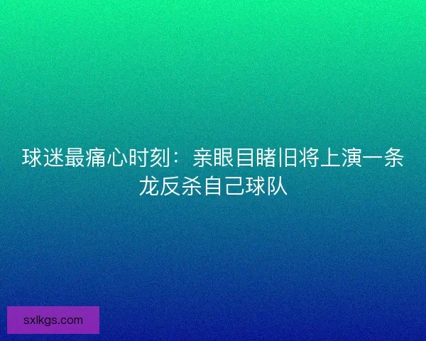 球迷最痛心时刻：亲眼目睹旧将上演一条龙反杀自己球队