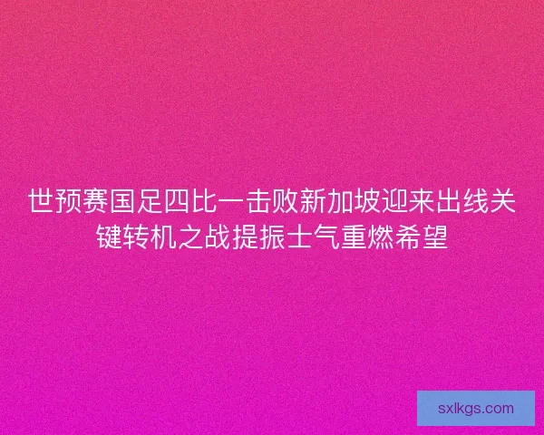 世预赛国足四比一击败新加坡迎来出线关键转机之战提振士气重燃希望