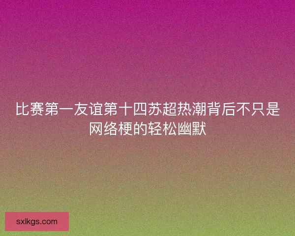 比赛第一友谊第十四苏超热潮背后不只是网络梗的轻松幽默