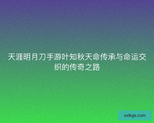 天涯明月刀手游叶知秋天命传承与命运交织的传奇之路
