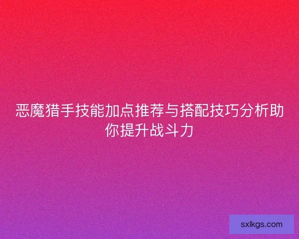 恶魔猎手技能加点推荐与搭配技巧分析助你提升战斗力