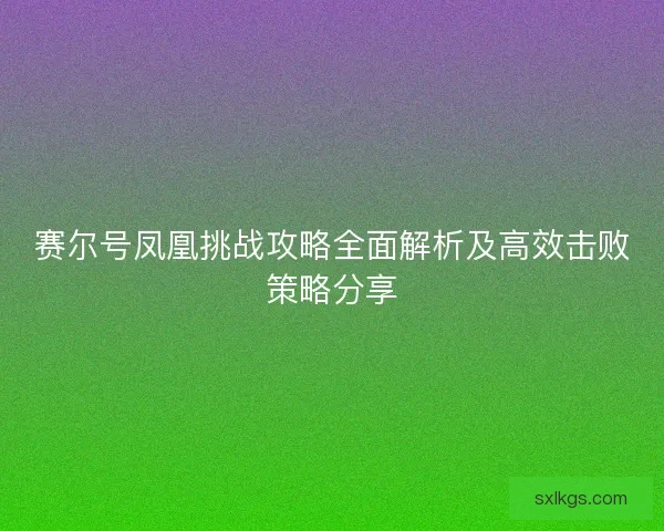 赛尔号凤凰挑战攻略全面解析及高效击败策略分享