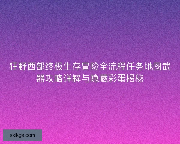 狂野西部终极生存冒险全流程任务地图武器攻略详解与隐藏彩蛋揭秘