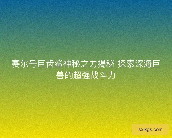 赛尔号巨齿鲨神秘之力揭秘 探索深海巨兽的超强战斗力