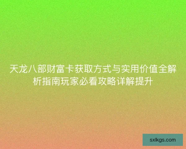 天龙八部财富卡获取方式与实用价值全解析指南玩家必看攻略详解提升