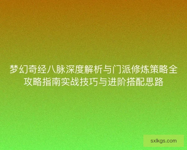 梦幻奇经八脉深度解析与门派修炼策略全攻略指南实战技巧与进阶搭配思路