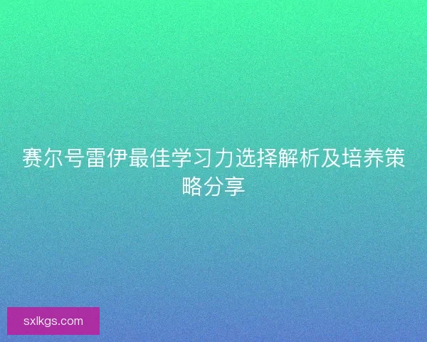 赛尔号雷伊最佳学习力选择解析及培养策略分享