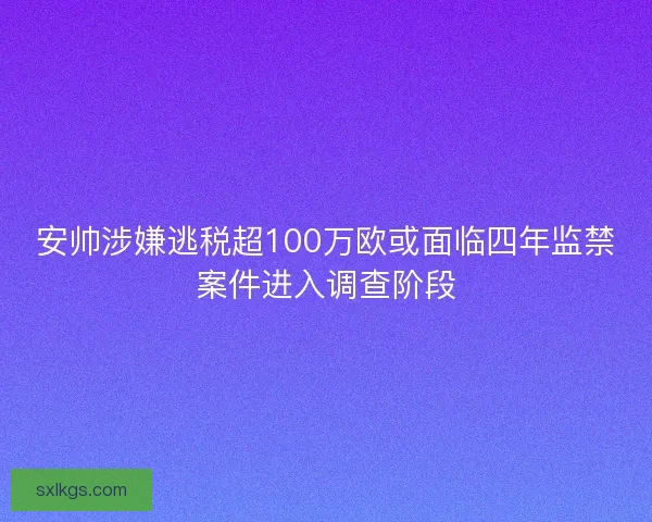 安帅涉嫌逃税超100万欧或面临四年监禁案件进入调查阶段