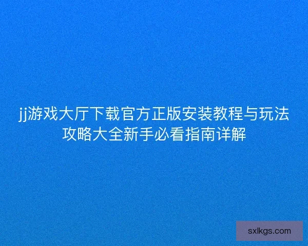 jj游戏大厅下载官方正版安装教程与玩法攻略大全新手必看指南详解
