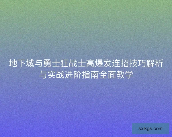 地下城与勇士狂战士高爆发连招技巧解析与实战进阶指南全面教学