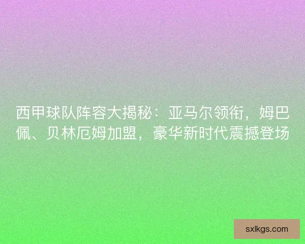 西甲球队阵容大揭秘：亚马尔领衔，姆巴佩、贝林厄姆加盟，豪华新时代震撼登场