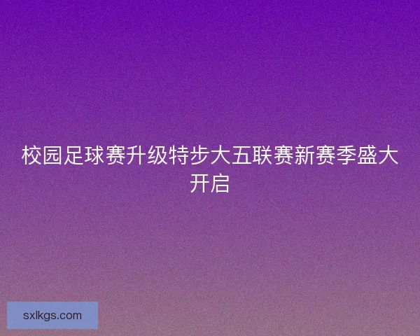 校园足球赛升级特步大五联赛新赛季盛大开启