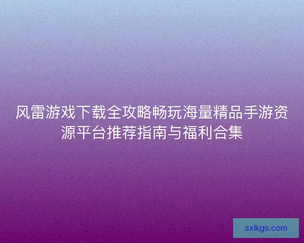 风雷游戏下载全攻略畅玩海量精品手游资源平台推荐指南与福利合集