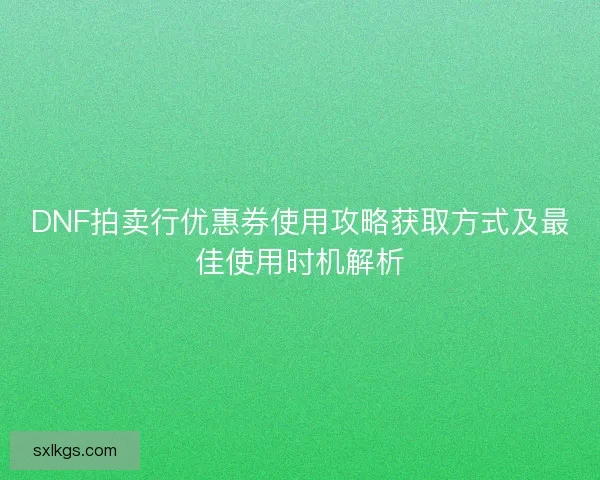 DNF拍卖行优惠券使用攻略获取方式及最佳使用时机解析