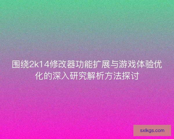 围绕2k14修改器功能扩展与游戏体验优化的深入研究解析方法探讨