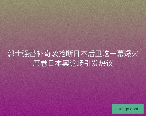 郭士强替补奇袭抢断日本后卫这一幕爆火席卷日本舆论场引发热议
