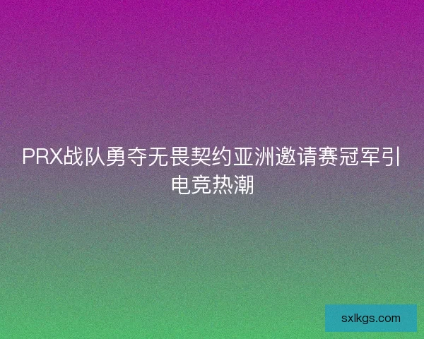 PRX战队勇夺无畏契约亚洲邀请赛冠军引电竞热潮