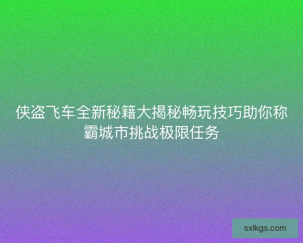 侠盗飞车全新秘籍大揭秘畅玩技巧助你称霸城市挑战极限任务