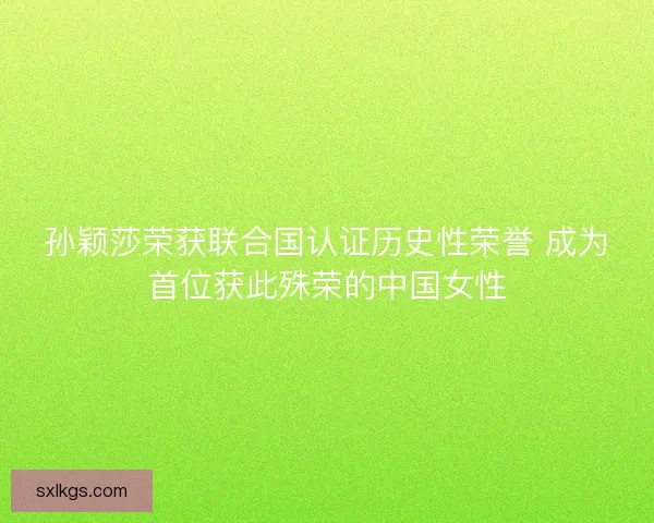 孙颖莎荣获联合国认证历史性荣誉 成为首位获此殊荣的中国女性