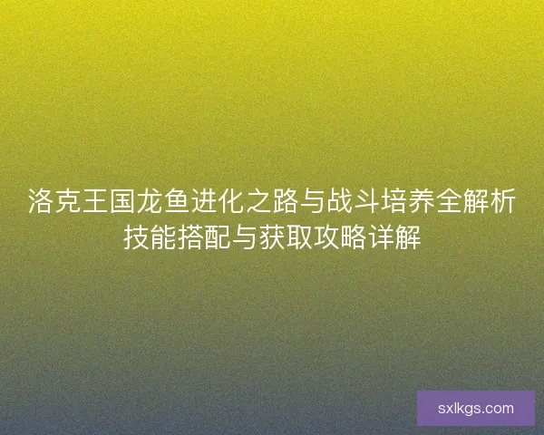 洛克王国龙鱼进化之路与战斗培养全解析技能搭配与获取攻略详解