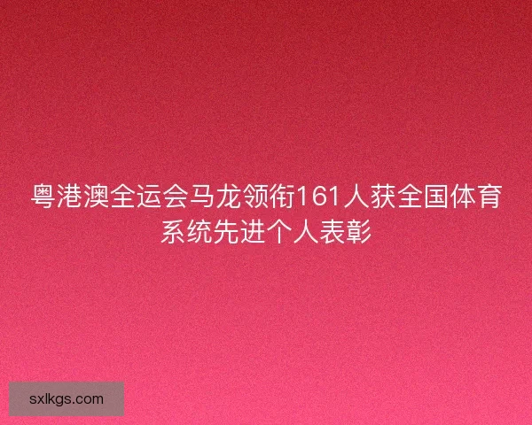 粤港澳全运会马龙领衔161人获全国体育系统先进个人表彰