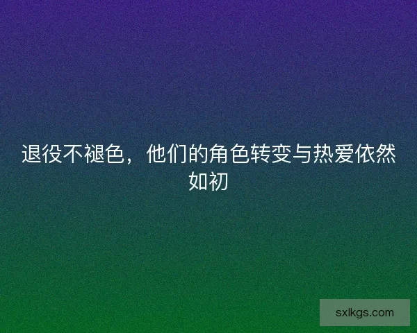 退役不褪色，他们的角色转变与热爱依然如初