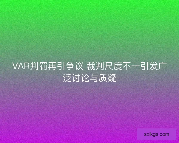 VAR判罚再引争议 裁判尺度不一引发广泛讨论与质疑